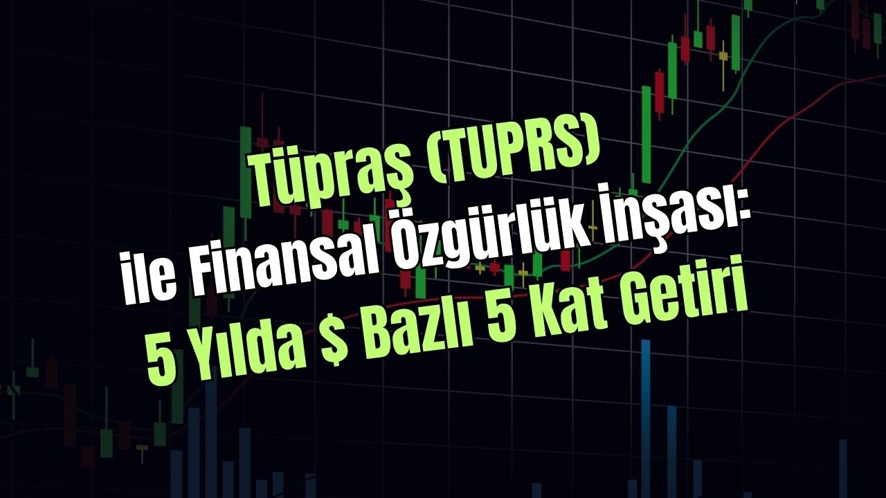 Tüpraş (TUPRS) ile Finansal Özgürlük İnşası: 5 Yılda Dolar Bazlı 5 Kat Getiri